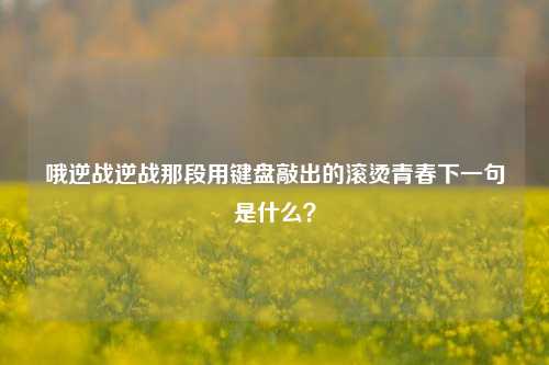 哦逆战逆战那段用键盘敲出的滚烫青春下一句是什么?