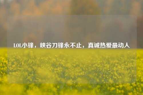 LOL小锋,峡谷刀锋永不止,真诚热爱最动人