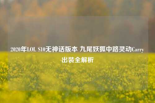 2020年LOL S10无神话版本 九尾妖狐中路灵动Carry出装全解析