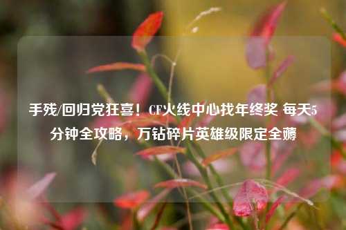 手残/回归党狂喜!CF火线中心找年终奖 每天5分钟全攻略,万钻碎片英雄级限定全薅