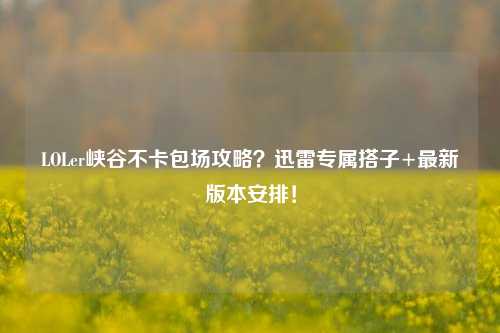 LOLer峡谷不卡包场攻略?迅雷专属搭子+最新版本安排!