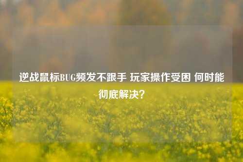 逆战鼠标BUG频发不跟手 玩家操作受困 何时能彻底解决?
