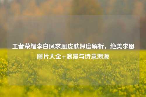 王者荣耀李白凤求凰皮肤深度解析,绝美求凰图片大全+浪漫与诗意溯源