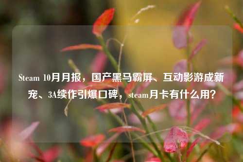 Steam 10月月报,国产黑马霸屏、互动影游成新宠、3A续作引爆口碑,steam月卡有什么用?