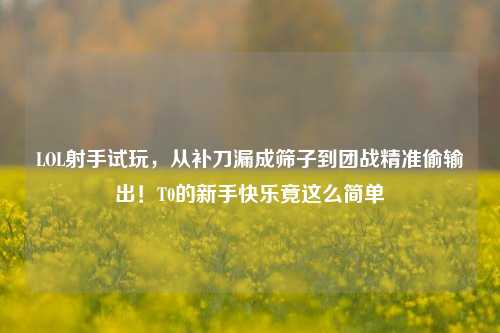 LOL射手试玩,从补刀漏成筛子到团战精准偷输出!T0的新手快乐竟这么简单