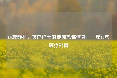 CF寂静村,丧尸护士的专属恐怖道具——第13号医疗针筒