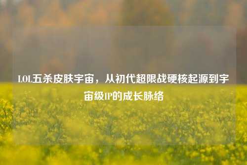 LOL五杀皮肤宇宙,从初代超限战硬核起源到宇宙级IP的成长脉络