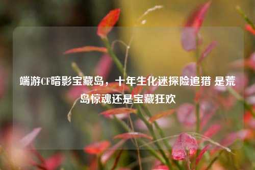 端游CF暗影宝藏岛,十年生化迷探险追猎 是荒岛惊魂还是宝藏狂欢