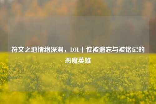 符文之地情绪深渊,LOL十位被遗忘与被铭记的恶魔英雄