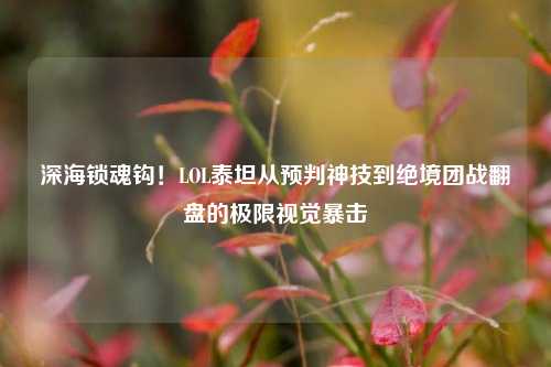 深海锁魂钩!LOL泰坦从预判神技到绝境团战翻盘的极限视觉暴击