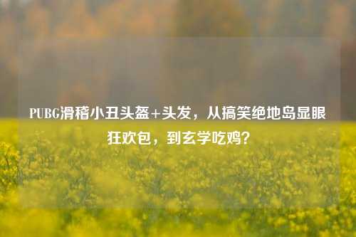 PUBG滑稽小丑头盔+头发,从搞笑绝地岛显眼狂欢包,到玄学吃鸡?