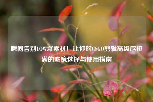 瞬间告别LOW爆素材!让你的CSGO剪辑高级感拉满的滤镜选择与使用指南