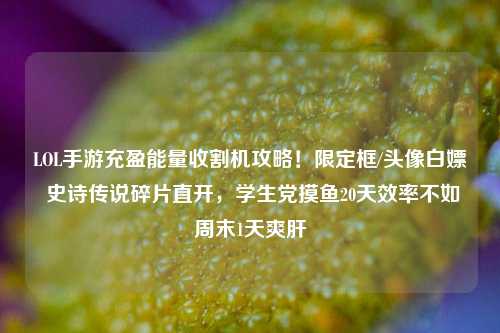 LOL手游充盈能量收割机攻略!限定框/头像白嫖 史诗传说碎片直开,学生党摸鱼20天效率不如周末1天爽肝