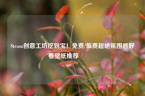 Steam创意工坊挖到宝!免费/低费超绝氛围感好看壁纸推荐🥳