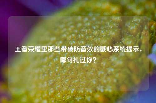 王者荣耀里那些带破防音效的戳心系统提示,哪句扎过你?