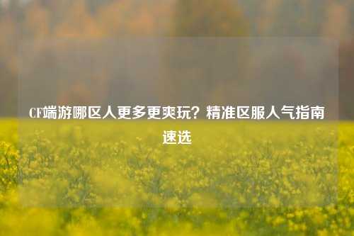 CF端游哪区人更多更爽玩?精准区服人气指南速选
