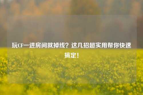 玩CF一进房间就掉线?这几招超实用帮你快速搞定!