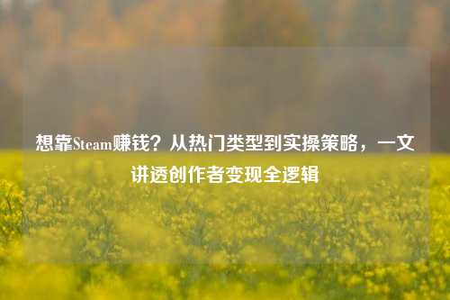 想靠Steam赚钱?从热门类型到实操策略,一文讲透创作者变现全逻辑