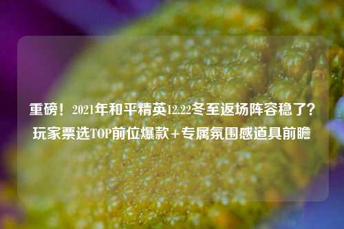 重磅!2021年和平精英12.22冬至返场阵容稳了?玩家票选TOP前位爆款+专属氛围感道具前瞻
