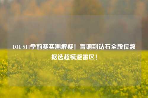 LOL S14季前赛实测解疑!青铜到钻石全段位数据选超模避雷区!
