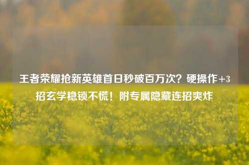 王者荣耀抢新英雄首日秒破百万次?硬操作+3招玄学稳锁不慌!附专属隐藏连招爽炸