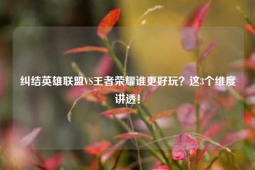 纠结英雄联盟VS王者荣耀谁更好玩?这3个维度讲透!