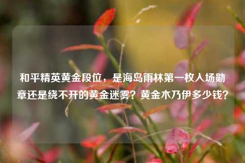 和平精英黄金段位,是海岛雨林之一枚入场勋章还是绕不开的黄金迷雾?黄金木乃伊多少钱?