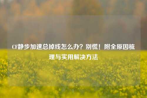 CF静步加速总掉线怎么办?别慌!附全原因梳理与实用解决