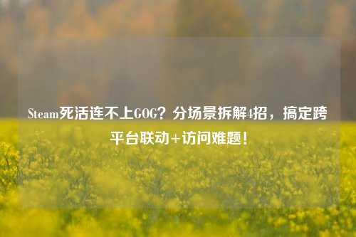 Steam死活连不上GOG?分场景拆解4招,搞定跨平台联动+访问难题!