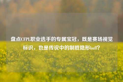 盘点CFPL职业选手的专属宝冠,既是赛场视觉标识,也是传说中的制胜隐形buff?