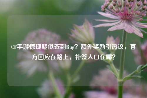 CF手游惊现疑似签到Bug?额外奖励引热议,官方回应在路上,补签入口在哪?