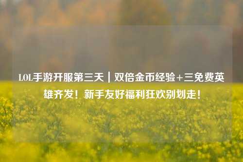 LOL手游开服第三天|双倍金币经验+三免费英雄齐发!新手友好福利狂欢别划走!