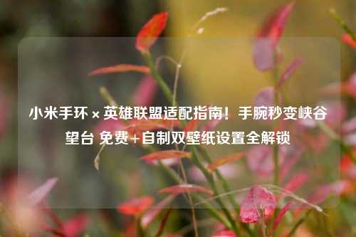 小米手环×英雄联盟适配指南!手腕秒变峡谷瞭望台 免费+自制双壁纸设置全解锁