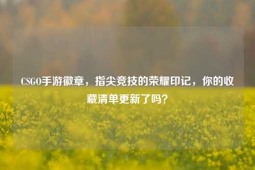 CSGO手游徽章,指尖竞技的荣耀印记,你的收藏清单更新了吗?