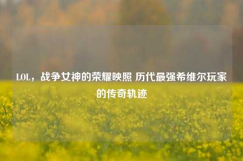 LOL,战争女神的荣耀映照 历代最强希维尔玩家的传奇轨迹