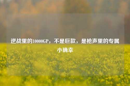 逆战里的10000GP,不是巨款,是枪声里的专属小确幸
