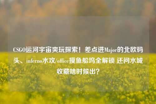 CSGO运河宇宙爽玩探索!差点进Major的北欧码头、inferno水攻/office摸鱼船坞全解锁 还问水城收藏啥时候出?