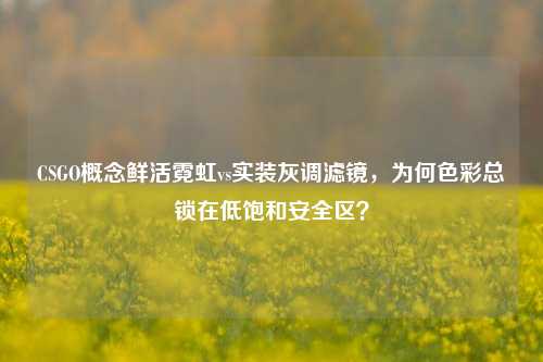 CSGO概念鲜活霓虹vs实装灰调滤镜,为何色彩总锁在低饱和安全区?