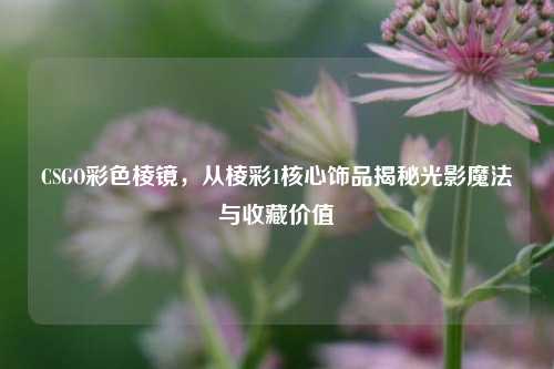 CSGO彩色棱镜,从棱彩1核心饰品揭秘光影魔法与收藏价值