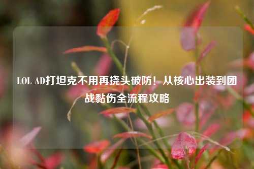 LOL AD打坦克不用再挠头破防!从核心出装到团战黏伤全流程攻略