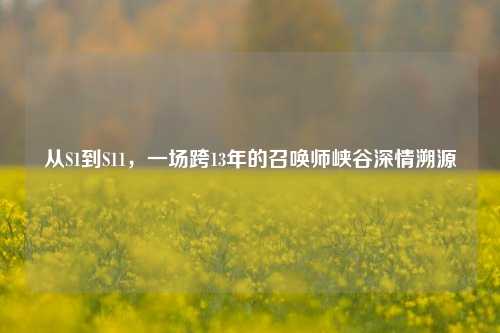从S1到S11,一场跨13年的召唤师峡谷深情溯源