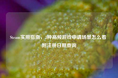 Steam实用指南,3种高频游戏申请场景怎么看 附注册日期查询