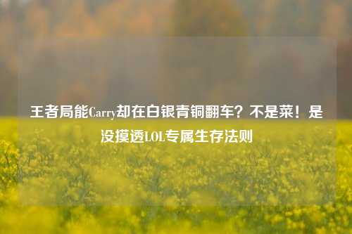 王者局能Carry却在白银青铜翻车?不是菜!是没摸透LOL专属生存法则