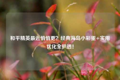 和平精英最近悄悄更?经典海岛小彩蛋+实用优化全扒透!