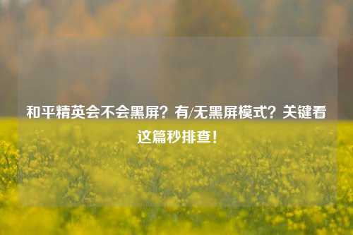 和平精英会不会黑屏?有/无黑屏模式?关键看这篇秒排查!