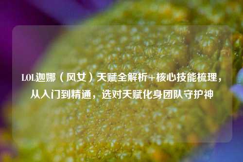 LOL迦娜（风女）天赋全解析+核心技能梳理，从入门到精通，选对天赋化身团队守护神
