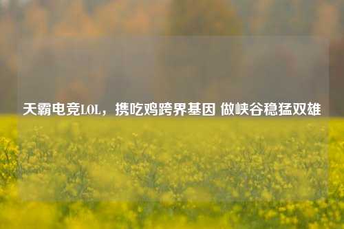 天霸电竞LOL,携吃鸡跨界基因 做峡谷稳猛双雄
