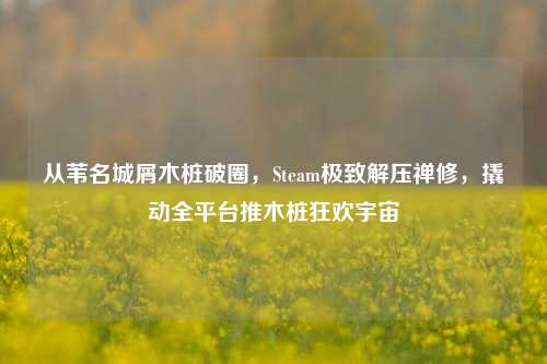 从苇名城屑木桩破圈,Steam极致解压禅修,撬动全平台推木桩狂欢宇宙