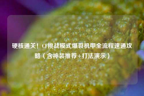 硬核通关！CF挑战模式爆裂机甲全流程速通攻略（含神装推荐+打法演示）