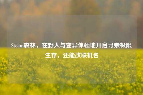 Steam森林,在野人与变异体领地开启寻亲极限生存,还能改联机名